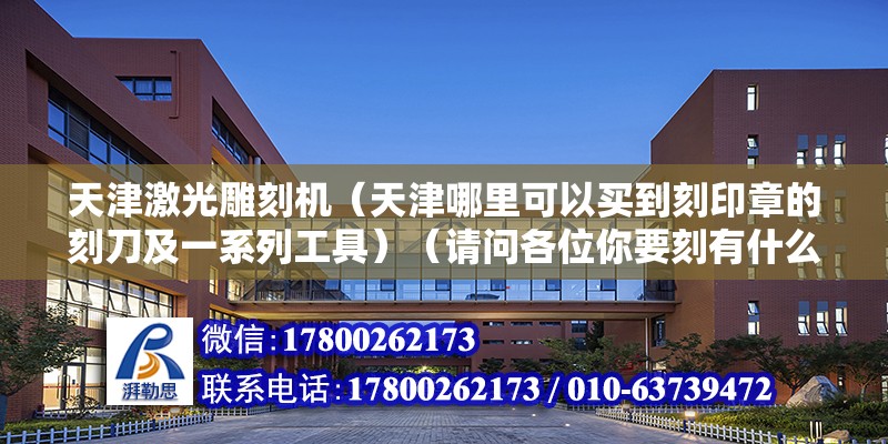 天津激光雕刻機（天津哪里可以買到刻印章的刻刀及一系列工具）（請問各位你要刻有什么材料的印章?決定了你要到什么好地方去買）