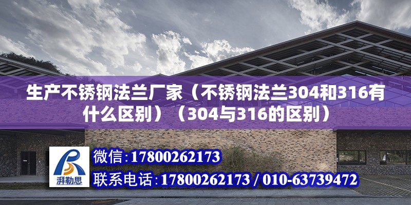 生產不銹鋼法蘭廠家（不銹鋼法蘭304和316有什么區(qū)別）（304與316的區(qū)別）