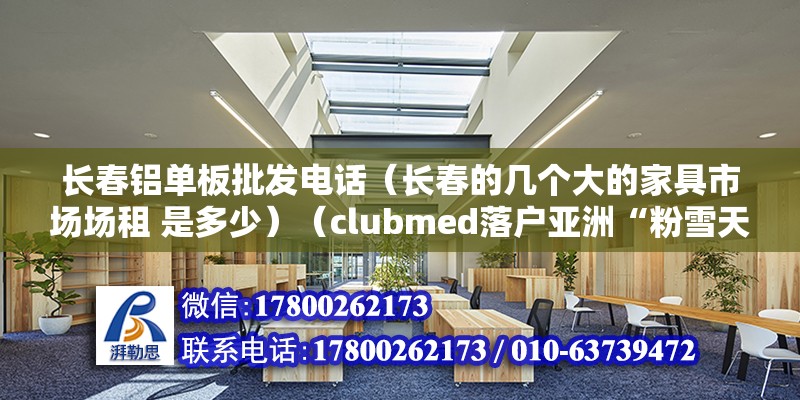 長春鋁單板批發(fā)電話（長春的幾個大的家具市場場租 是多少）（clubmed落戶亞洲“粉雪天堂”美名的吉林北大壺）