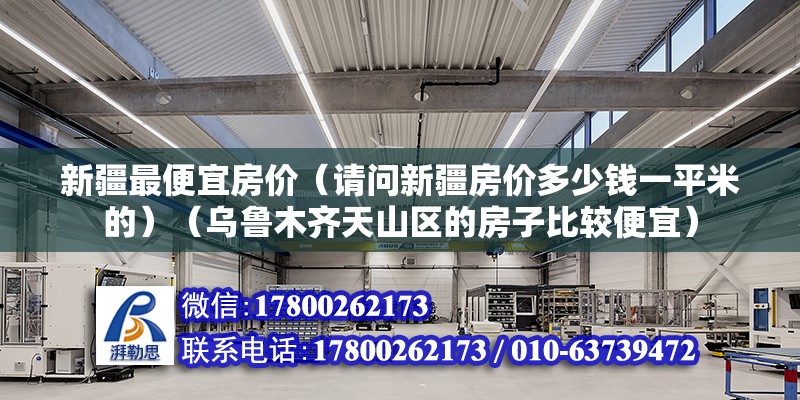 新疆最便宜房?jī)r(jià)（請(qǐng)問(wèn)新疆房?jī)r(jià)多少錢一平米的）（烏魯木齊天山區(qū)的房子比較便宜）