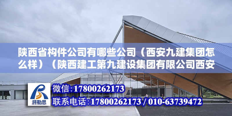 陜西省構(gòu)件公司有哪些公司（西安九建集團怎么樣）（陜西建工第九建設(shè)集團有限公司西安分公司）