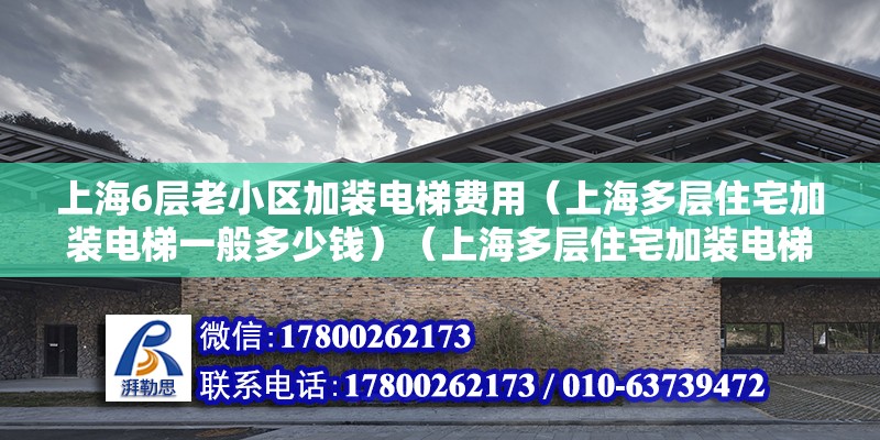 上海6層老小區(qū)加裝電梯費用（上海多層住宅加裝電梯一般多少錢）（上海多層住宅加裝電梯定購10-15%）