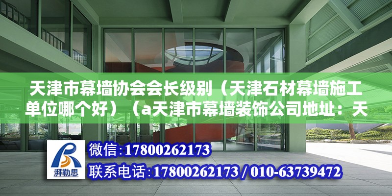 天津市幕墻協(xié)會(huì)會(huì)長級(jí)別（天津石材幕墻施工單位哪個(gè)好）（a天津市幕墻裝飾公司地址：天津市武清區(qū)b天津鋆誠幕墻）