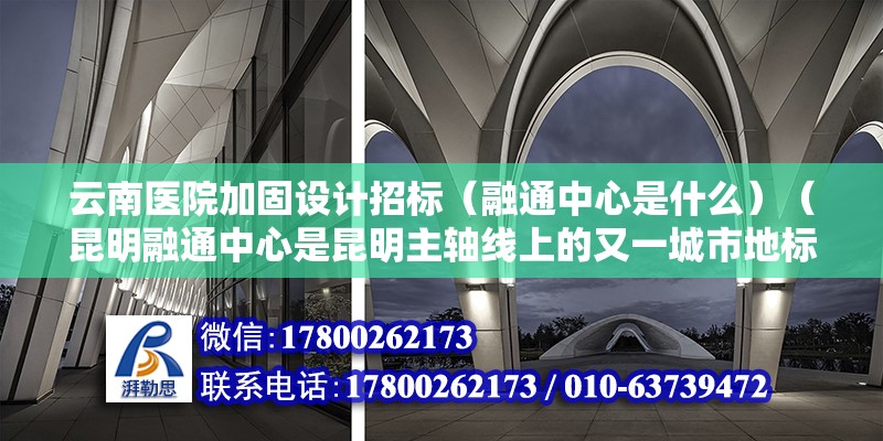 云南醫(yī)院加固設(shè)計招標（融通中心是什么）（昆明融通中心是昆明主軸線上的又一城市地標，主塔裙房連為一片）