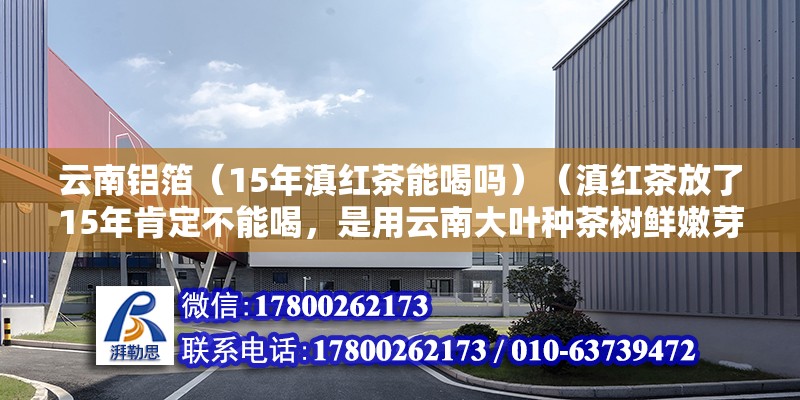 云南鋁箔（15年滇紅茶能喝嗎）（滇紅茶放了15年肯定不能喝，是用云南大葉種茶樹鮮嫩芽葉為原料造而成）