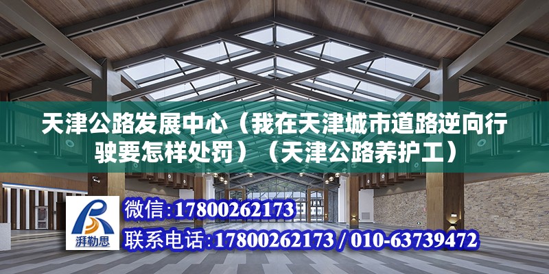 天津公路發(fā)展中心（我在天津城市道路逆向行駛要怎樣處罰）（天津公路養(yǎng)護工）