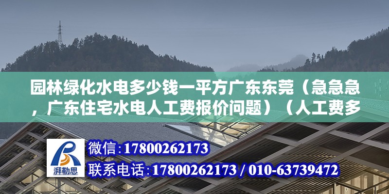 園林綠化水電多少錢(qián)一平方廣東東莞（急急急，廣東住宅水電人工費(fèi)報(bào)價(jià)問(wèn)題）（人工費(fèi)多少錢(qián)一個(gè)平方？）