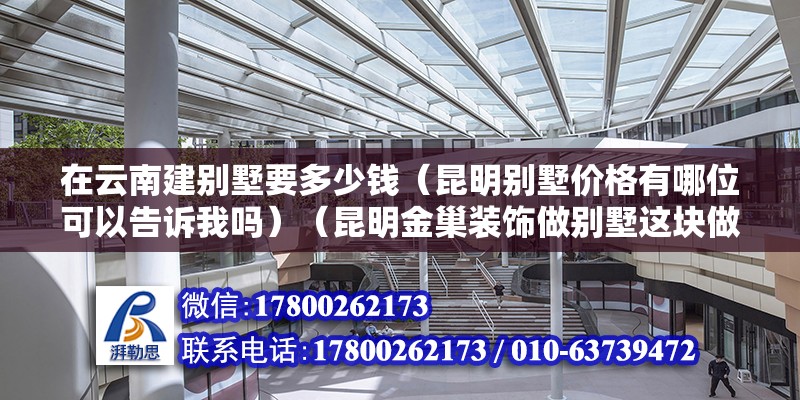 在云南建別墅要多少錢（昆明別墅價格有哪位可以告訴我嗎）（昆明金巢裝飾做別墅這塊做得不錯,可以去清楚打聽一下）