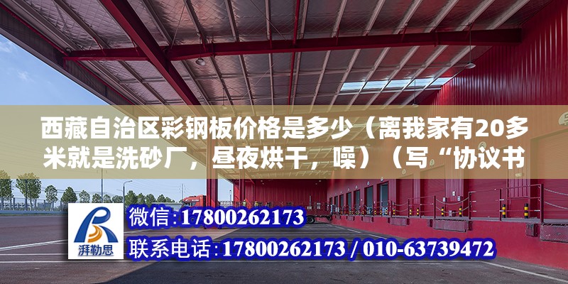 西藏自治區(qū)彩鋼板價格是多少（離我家有20多米就是洗砂廠，晝夜烘干，噪）（寫“協(xié)議書”、“合同”三字,2.訂協(xié)議書雙方的基本信息）