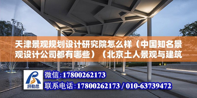 天津景觀規(guī)劃設計研究院怎么樣（中國知名景觀設計公司都有哪些）（北京土人景觀與建筑規(guī)劃設計研究院,） 建筑消防施工