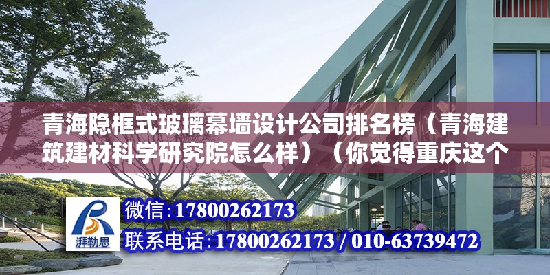 青海隱框式玻璃幕墻設(shè)計(jì)公司排名榜（青海建筑建材科學(xué)研究院怎么樣）（你覺(jué)得重慶這個(gè)城市可靠嗎？） 北京加固施工