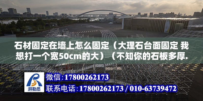 石材固定在墻上怎么固定（大理石臺面固定 我想打一個寬50cm的大）（不知你的石板多厚.不知你的石板準(zhǔn)備安裝的位置離地面多高.） 北京網(wǎng)架設(shè)計