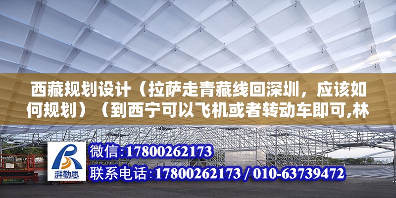 西藏規(guī)劃設(shè)計(jì)（拉薩走青藏線回深圳，應(yīng)該如何規(guī)劃）（到西寧可以飛機(jī)或者轉(zhuǎn)動(dòng)車即可,林芝然烏波蜜魯朗三天）