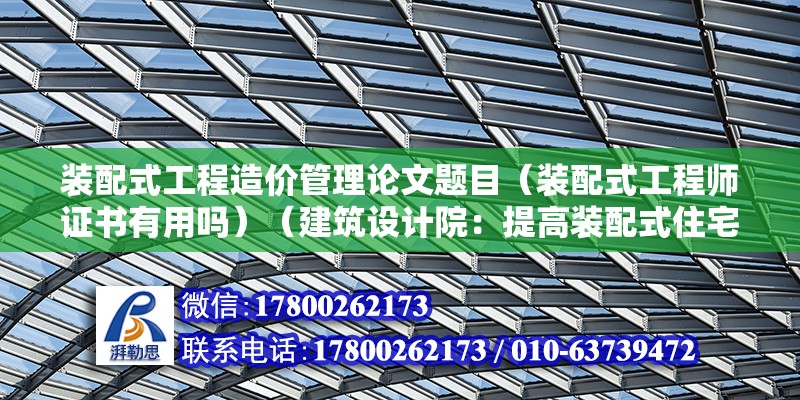 裝配式工程造價(jià)管理論文題目（裝配式工程師證書有用嗎）（建筑設(shè)計(jì)院：提高裝配式住宅設(shè)計(jì)水平，提高裝配式住宅設(shè)計(jì)水平） 裝飾家裝施工