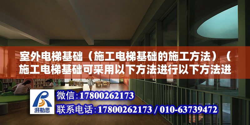 室外電梯基礎(chǔ)（施工電梯基礎(chǔ)的施工方法）（施工電梯基礎(chǔ)可采用以下方法進行以下方法進行施工） 建筑施工圖施工