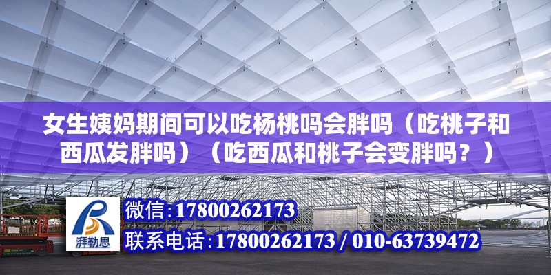 女生姨媽期間可以吃楊桃嗎會胖嗎（吃桃子和西瓜發(fā)胖嗎）（吃西瓜和桃子會變胖嗎？） 結(jié)構(gòu)橋梁鋼結(jié)構(gòu)設計