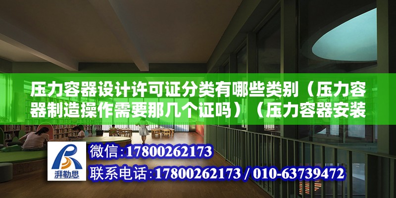 壓力容器設計許可證分類有哪些類別（壓力容器制造操作需要那幾個證嗎）（壓力容器安裝好許可嗎？） 建筑施工圖設計