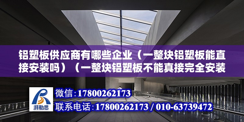 鋁塑板供應(yīng)商有哪些企業(yè)（一整塊鋁塑板能直接安裝嗎）（一整塊鋁塑板不能真接完全安裝,安裝依據(jù)什么情況而定） 結(jié)構(gòu)橋梁鋼結(jié)構(gòu)設(shè)計(jì)