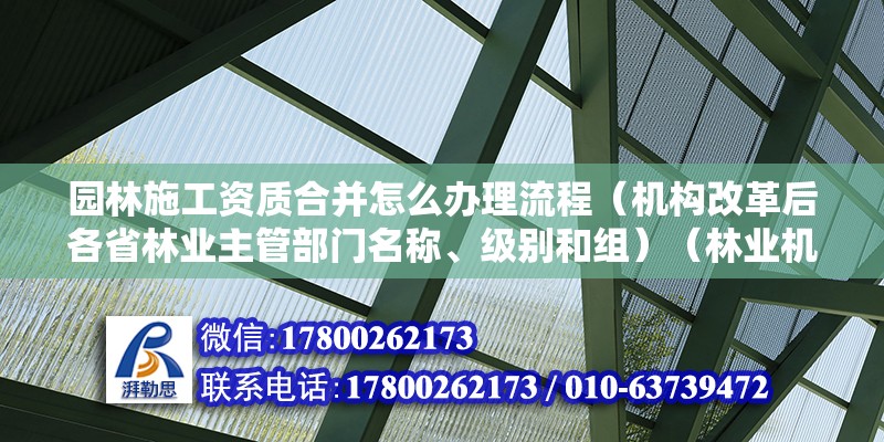 園林施工資質(zhì)合并怎么辦理流程（機(jī)構(gòu)改革后各省林業(yè)主管部門名稱、級(jí)別和組）（林業(yè)機(jī)構(gòu)改革后，各省市林業(yè)機(jī)構(gòu)級(jí)別如何劃分？） 北京加固設(shè)計(jì)