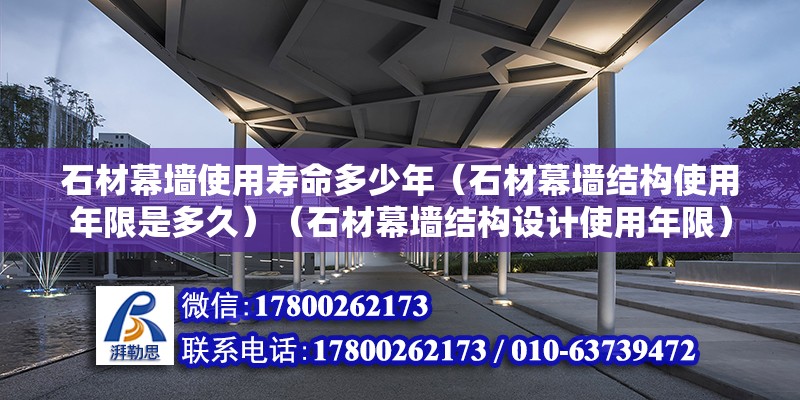 石材幕墻使用壽命多少年（石材幕墻結構使用年限是多久）（石材幕墻結構設計使用年限） 裝飾幕墻施工