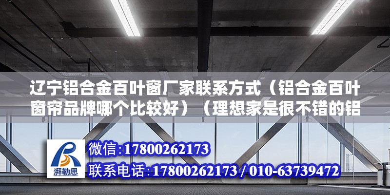 遼寧鋁合金百葉窗廠家聯(lián)系方式（鋁合金百葉窗簾品牌哪個(gè)比較好）（理想家是很不錯(cuò)的鋁合金百葉窗簾,價(jià)格依附于網(wǎng)絡(luò)） 建筑消防設(shè)計(jì)