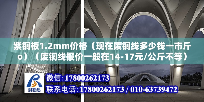 紫銅板1.2mm價(jià)格（現(xiàn)在廢銅線多少錢一市斤o）（廢銅線報(bào)價(jià)一般在14-17元/公斤不等） 結(jié)構(gòu)橋梁鋼結(jié)構(gòu)施工