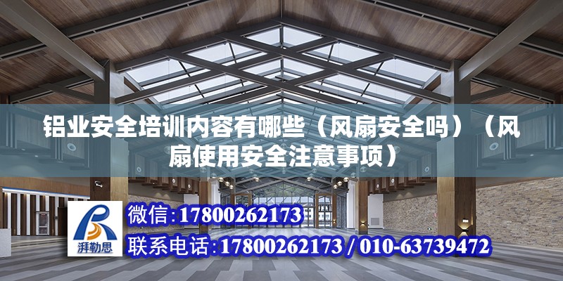 鋁業(yè)安全培訓內(nèi)容有哪些（風扇安全嗎）（風扇使用安全注意事項） 建筑方案施工