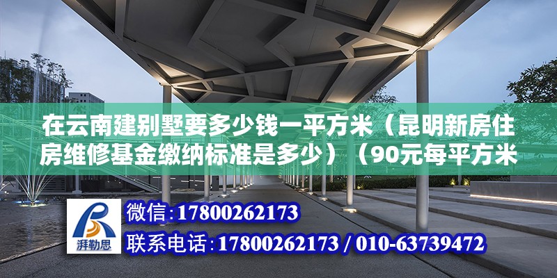 在云南建別墅要多少錢一平方米（昆明新房住房維修基金繳納標準是多少）（90元每平方米,太約300500左右，又不是旺季，旺季估計更貴） 建筑施工圖設計