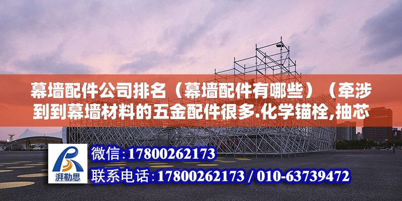 幕墻配件公司排名（幕墻配件有哪些）（牽涉到到幕墻材料的五金配件很多.化學錨栓,抽芯鉚釘） 裝飾工裝設計