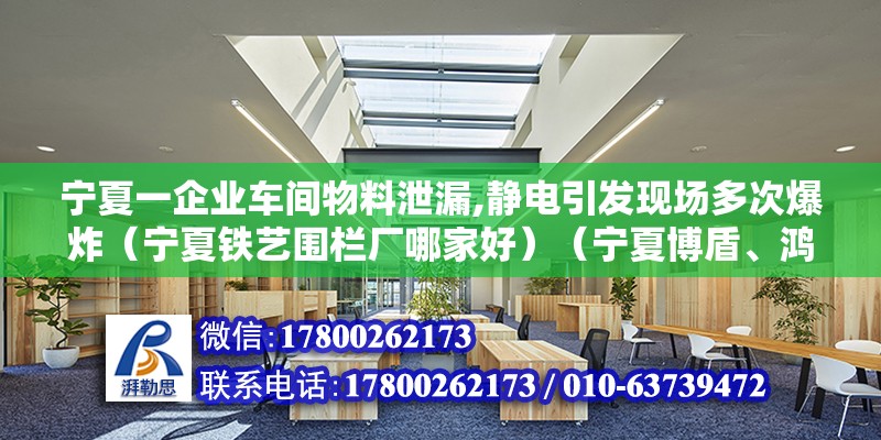 寧夏一企業(yè)車間物料泄漏,靜電引發(fā)現(xiàn)場多次爆炸（寧夏鐵藝圍欄廠哪家好）（寧夏博盾、鴻圖鐵藝、昆山世碩電子廠、昆山世碩電子廠） 鋼結構跳臺設計