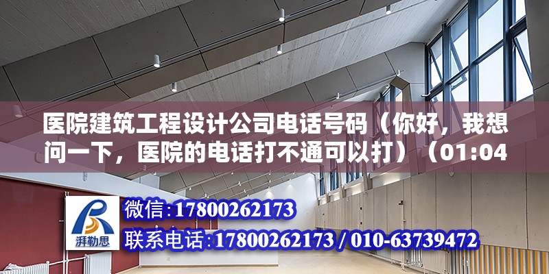 醫(yī)院建筑工程設(shè)計(jì)公司電話號碼（你好，我想問一下，醫(yī)院的電話打不通可以打）（01:04,） 結(jié)構(gòu)電力行業(yè)設(shè)計(jì)