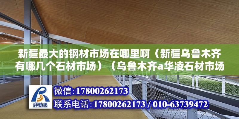 新疆最大的鋼材市場在哪里?。ㄐ陆疄豸斈君R有哪幾個石材市場）（烏魯木齊a華凌石材市場價格3000元一噸鋼材加工全是實際壓力加工） 建筑施工圖施工