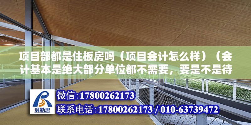 項目部都是住板房嗎（項目會計怎么樣）（會計基本是絕大部分單位都不需要，要是不是待遇尤其好） 鋼結(jié)構(gòu)跳臺設(shè)計