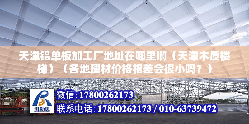 天津鋁單板加工廠地址在哪里啊（天津木質(zhì)樓梯）（各地建材價(jià)格相差會(huì)很小嗎？）