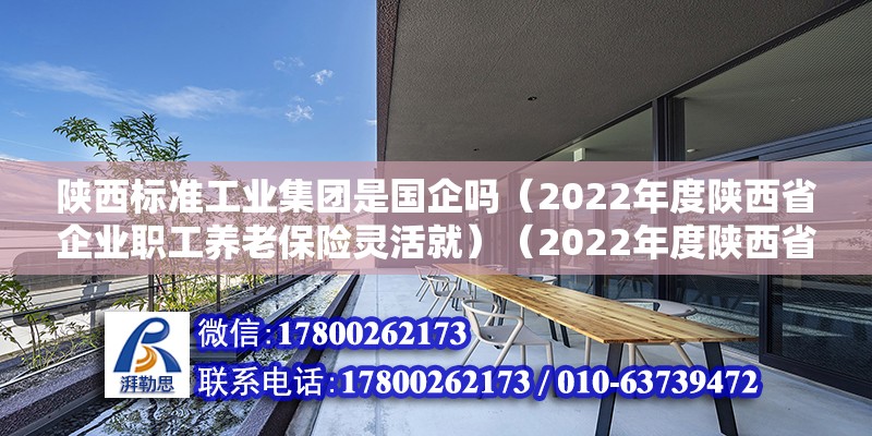 陜西標(biāo)準(zhǔn)工業(yè)集團(tuán)是國企嗎（2022年度陜西省企業(yè)職工養(yǎng)老保險靈活就）（2022年度陜西省企業(yè)職工養(yǎng)老保險靈活就業(yè)人員繳費(fèi)后服務(wù)指南） 結(jié)構(gòu)地下室施工