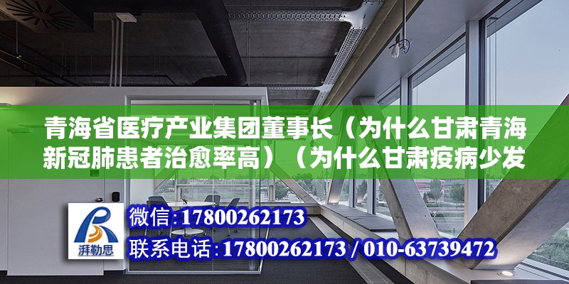 青海省醫(yī)療產業(yè)集團董事長（為什么甘肅青海新冠肺患者治愈率高）（為什么甘肅疫病少發(fā)？） 北京加固設計（加固設計公司）