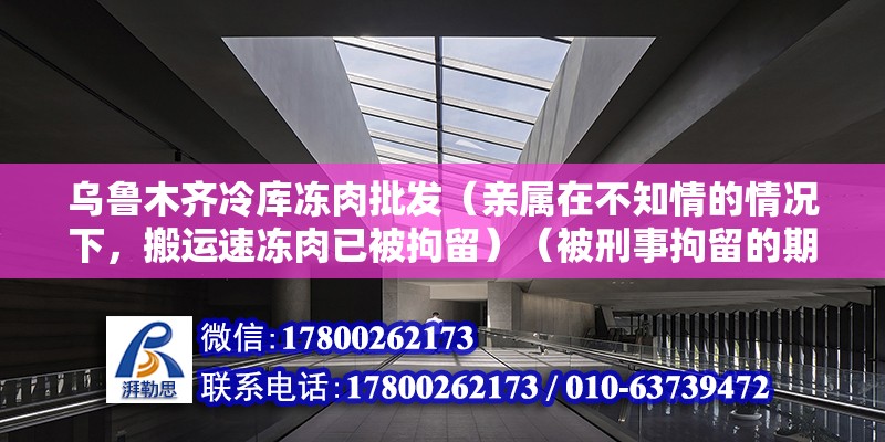 烏魯木齊冷庫凍肉批發(fā)（親屬在不知情的情況下，搬運(yùn)速凍肉已被拘留）（被刑事拘留的期限是多久?） 鋼結(jié)構(gòu)鋼結(jié)構(gòu)螺旋樓梯施工