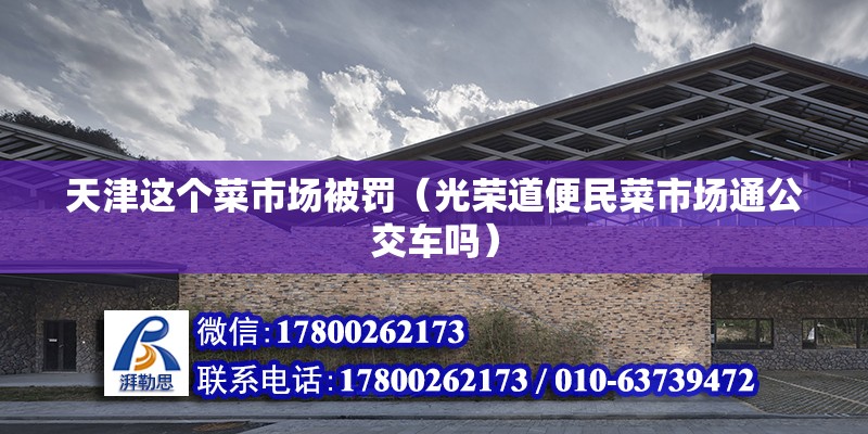 天津這個菜市場被罰（光榮道便民菜市場通公交車嗎） 建筑方案施工