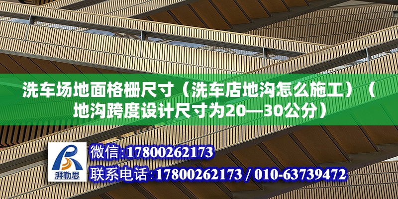 洗車場地面格柵尺寸（洗車店地溝怎么施工）（地溝跨度設(shè)計尺寸為20—30公分） 結(jié)構(gòu)機(jī)械鋼結(jié)構(gòu)施工