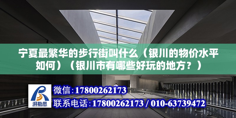 寧夏最繁華的步行街叫什么（銀川的物價(jià)水平如何）（銀川市有哪些好玩的地方？） 鋼結(jié)構(gòu)跳臺(tái)設(shè)計(jì)