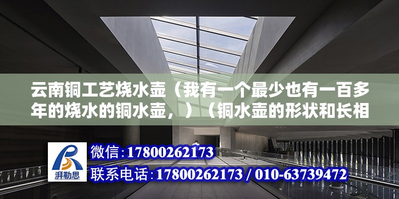 云南銅工藝燒水壺（我有一個(gè)最少也有一百多年的燒水的銅水壺，）（銅水壺的形狀和長相，我不能確認(rèn)） 結(jié)構(gòu)機(jī)械鋼結(jié)構(gòu)施工