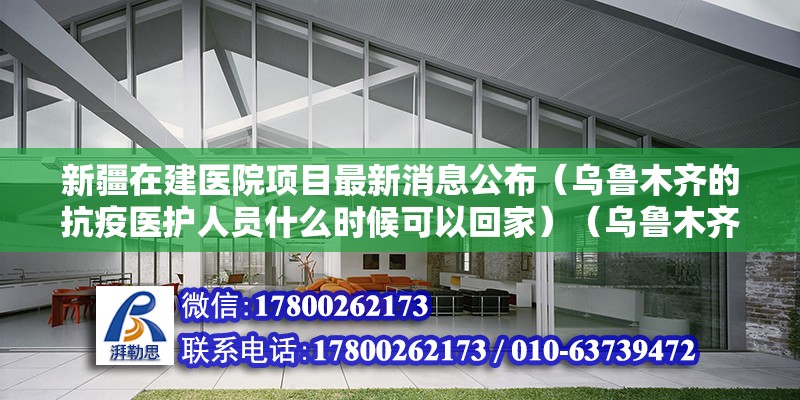 新疆在建醫(yī)院項目最新消息公布（烏魯木齊的抗疫醫(yī)護(hù)人員什么時候可以回家）（烏魯木齊醫(yī)院排名） 建筑消防施工