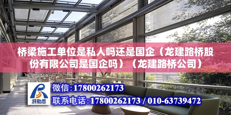 橋梁施工單位是私人嗎還是國企（龍建路橋股份有限公司是國企嗎）（龍建路橋公司） 結(jié)構(gòu)橋梁鋼結(jié)構(gòu)設(shè)計