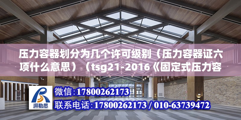 壓力容器劃分為幾個(gè)許可級(jí)別（壓力容器證六項(xiàng)什么意思）（tsg21-2016《固定式壓力容器安全技術(shù)監(jiān)察規(guī)程》）