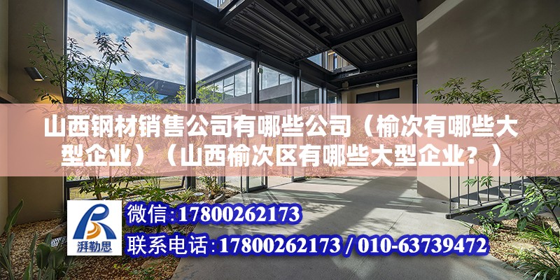 山西鋼材銷售公司有哪些公司（榆次有哪些大型企業(yè)）（山西榆次區(qū)有哪些大型企業(yè)？） 鋼結(jié)構(gòu)框架施工