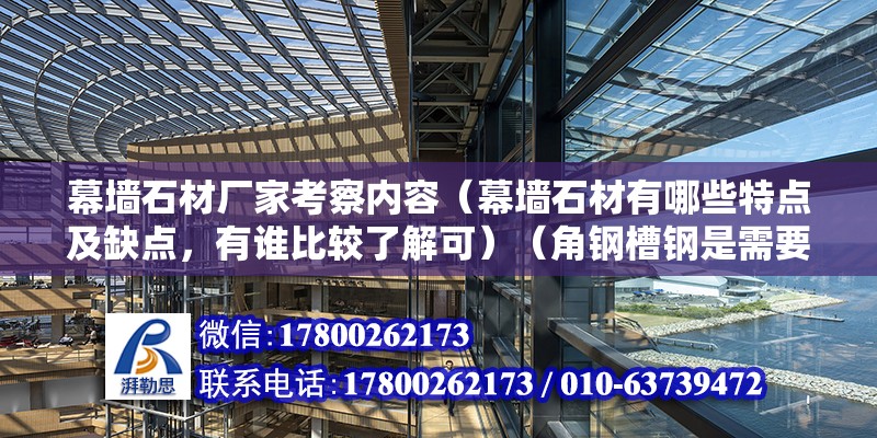 幕墻石材廠家考察內容（幕墻石材有哪些特點及缺點，有誰比較了解可）（角鋼槽鋼是需要做復試嗎） 結構機械鋼結構設計