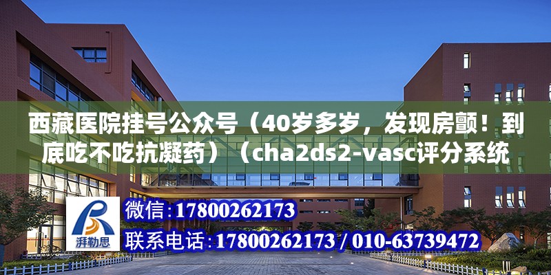 西藏醫(yī)院掛號公眾號（40歲多歲，發(fā)現(xiàn)房顫！到底吃不吃抗凝藥）（cha2ds2-vasc評分系統(tǒng)） 鋼結(jié)構(gòu)跳臺施工