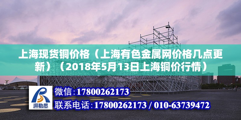 上?，F(xiàn)貨銅價格（上海有色金屬網(wǎng)價格幾點更新）（2018年5月13日上海銅價行情） 鋼結(jié)構(gòu)跳臺施工