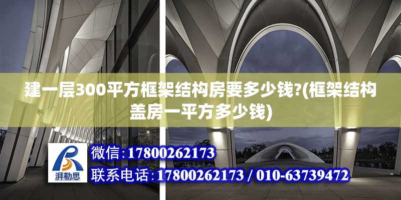 建一層300平方框架結(jié)構(gòu)房要多少錢?(框架結(jié)構(gòu)蓋房一平方多少錢) 鋼結(jié)構(gòu)跳臺施工