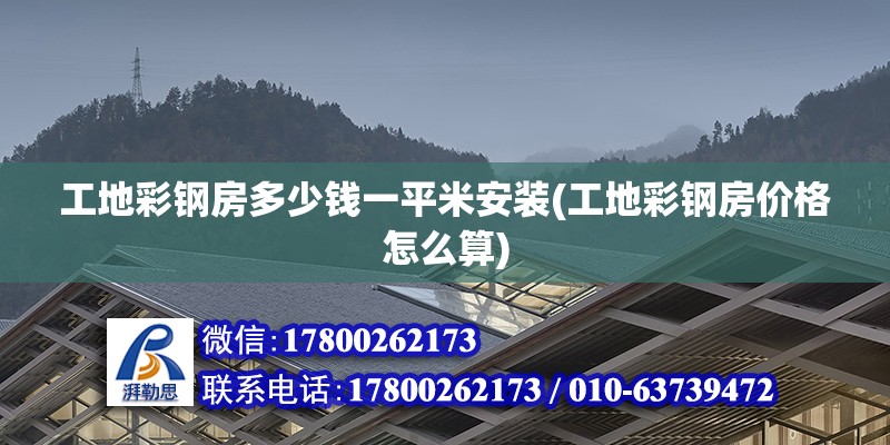 工地彩鋼房多少錢一平米安裝(工地彩鋼房價(jià)格怎么算)